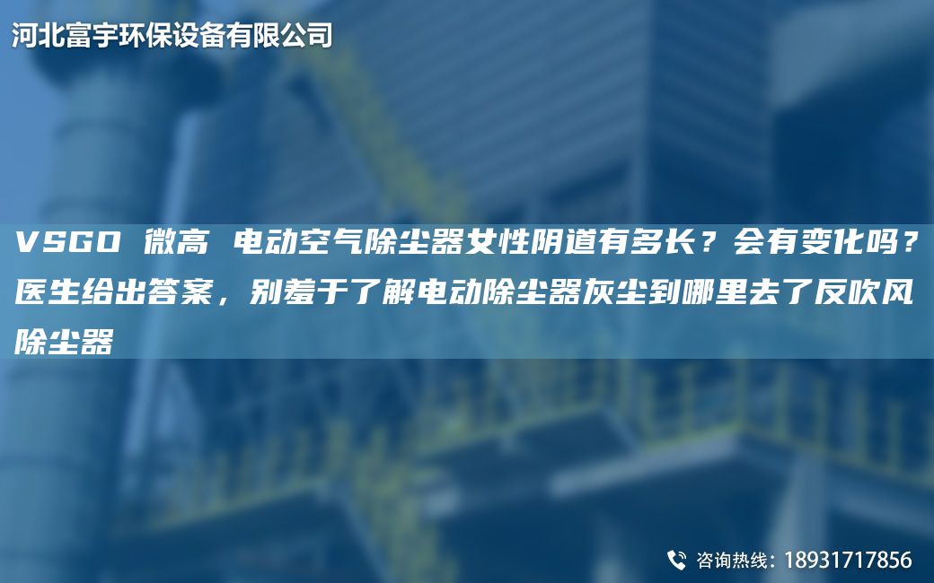 VSGO 微高 電動空氣除塵器女性陰道有多長？會有變化嗎？醫生給出答案，別羞于了解電動除塵器灰塵到哪里去了反吹風除塵器